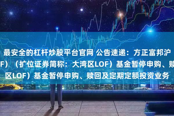 最安全的杠杆炒股平台官网 公告速递：方正富邦沪深港通大湾区综指（LOF）（扩位证券简称：大湾区LOF）基金暂停申购、赎回及定期定额投资业务
