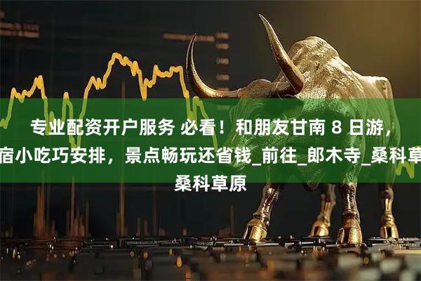 专业配资开户服务 必看！和朋友甘南 8 日游，住宿小吃巧安排，景点畅玩还省钱_前往_郎木寺_桑科草原
