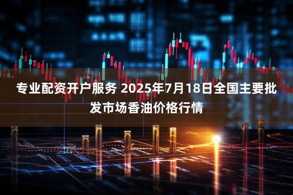 专业配资开户服务 2025年7月18日全国主要批发市场香油价格行情