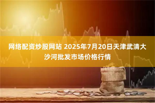 网络配资炒股网站 2025年7月20日天津武清大沙河批发市场价格行情