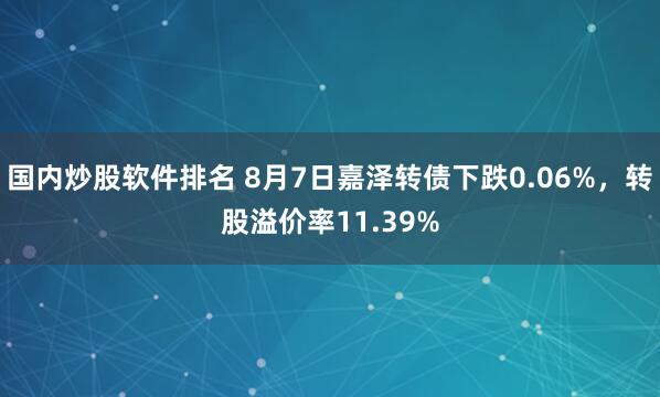 国内炒股软件排名 8月7日嘉泽转债下跌0.06%，转股溢价率11.39%