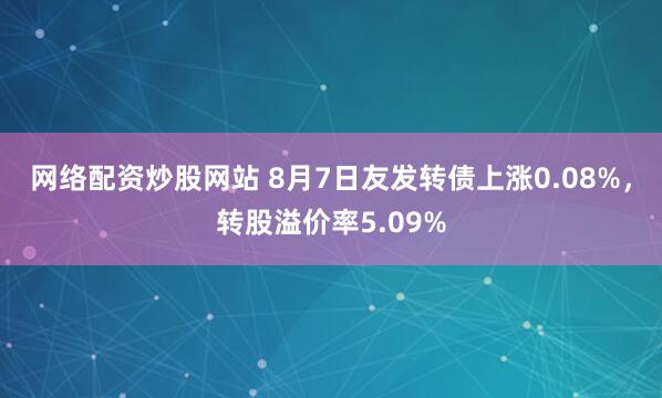 网络配资炒股网站 8月7日友发转债上涨0.08%，转股溢价率5.09%