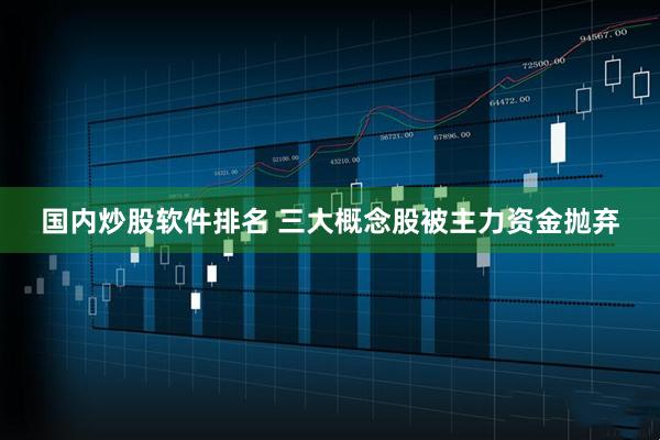 国内炒股软件排名 三大概念股被主力资金抛弃