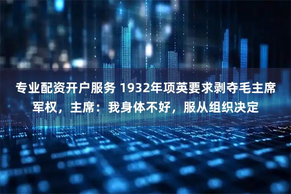 专业配资开户服务 1932年项英要求剥夺毛主席军权，主席：我身体不好，服从组织决定