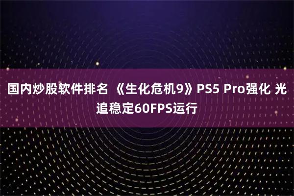 国内炒股软件排名 《生化危机9》PS5 Pro强化 光追稳定60FPS运行