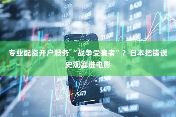 专业配资开户服务 “战争受害者”？日本把错误史观塞进电影