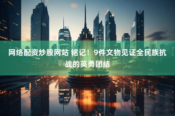 网络配资炒股网站 铭记！9件文物见证全民族抗战的英勇团结