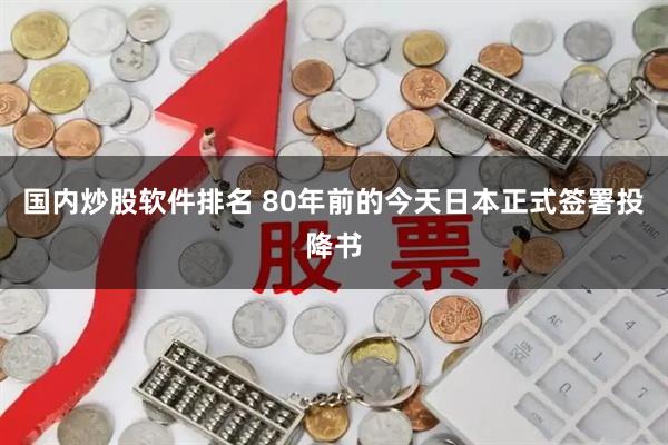 国内炒股软件排名 80年前的今天日本正式签署投降书