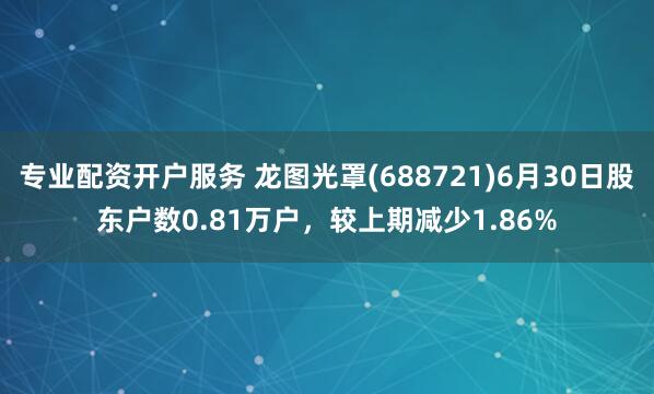 专业配资开户服务 龙图光罩(688721)6月30日股东户数0.81万户，较上期减少1.86%