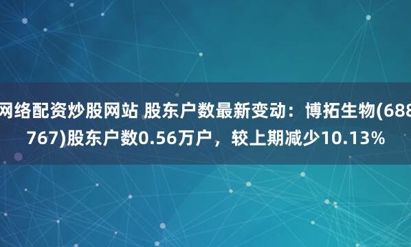 网络配资炒股网站 股东户数最新变动：博拓生物(688767)股东户数0.56万户，较上期减少10.13%