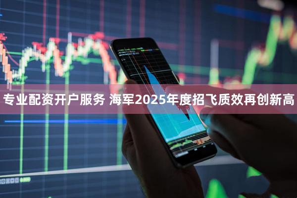 专业配资开户服务 海军2025年度招飞质效再创新高