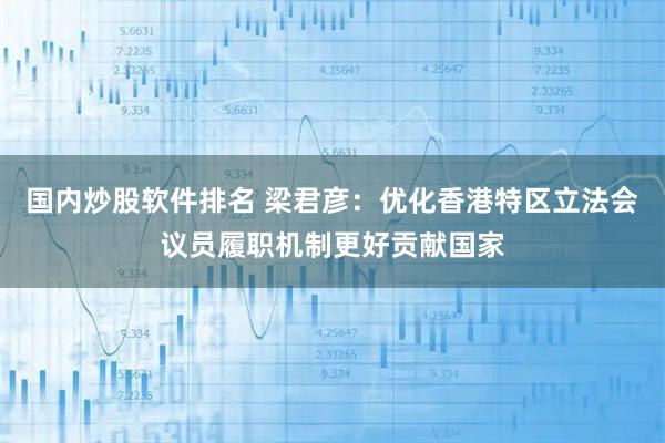 国内炒股软件排名 梁君彦：优化香港特区立法会议员履职机制更好贡献国家
