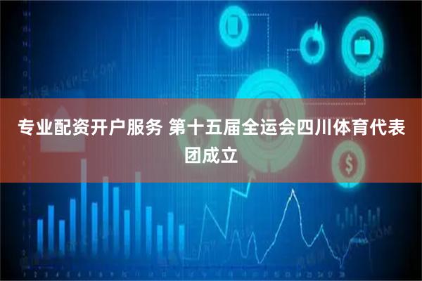 专业配资开户服务 第十五届全运会四川体育代表团成立