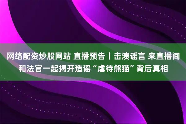 网络配资炒股网站 直播预告丨击溃谣言 来直播间和法官一起揭开造谣“虐待熊猫”背后真相