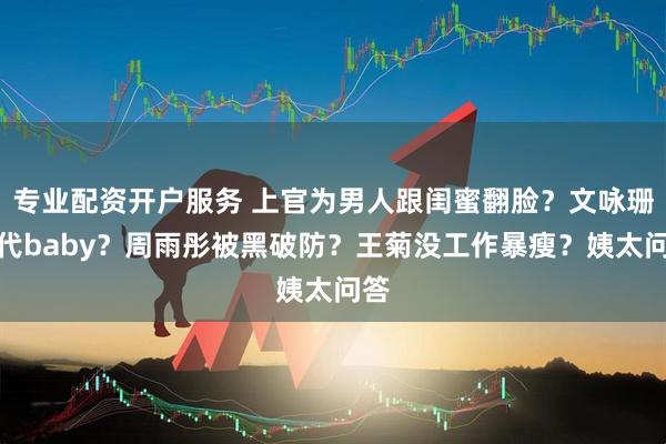专业配资开户服务 上官为男人跟闺蜜翻脸？文咏珊取代baby？周雨彤被黑破防？王菊没工作暴瘦？姨太问答