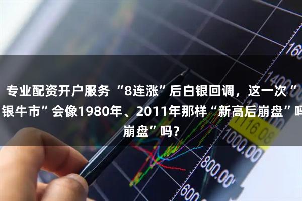 专业配资开户服务 “8连涨”后白银回调，这一次“白银牛市”会像1980年、2011年那样“新高后崩盘”吗？