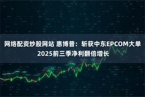 网络配资炒股网站 惠博普：斩获中东EPCOM大单 2025前三季净利翻倍增长