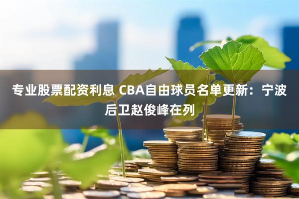 专业股票配资利息 CBA自由球员名单更新：宁波后卫赵俊峰在列
