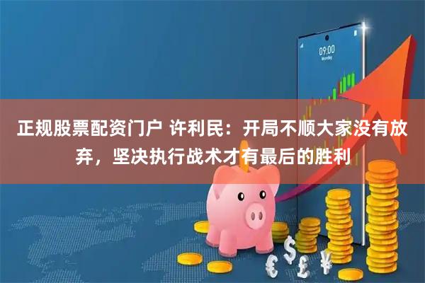 正规股票配资门户 许利民：开局不顺大家没有放弃，坚决执行战术才有最后的胜利