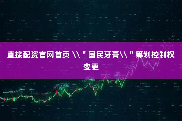 直接配资官网首页 \＂国民牙膏\＂筹划控制权变更