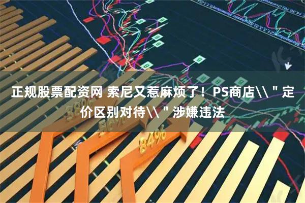 正规股票配资网 索尼又惹麻烦了！PS商店\＂定价区别对待\＂涉嫌违法