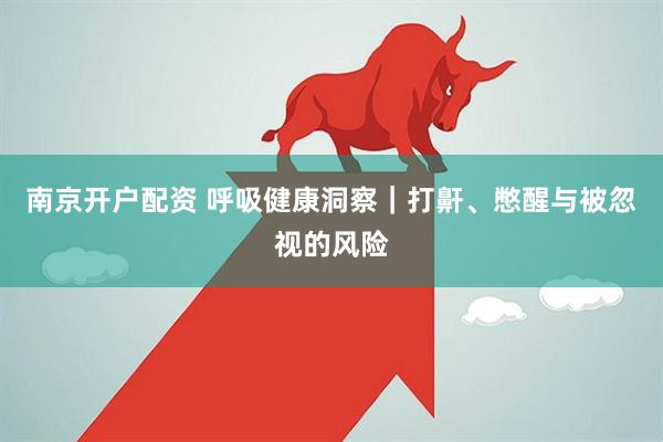 南京开户配资 呼吸健康洞察｜打鼾、憋醒与被忽视的风险
