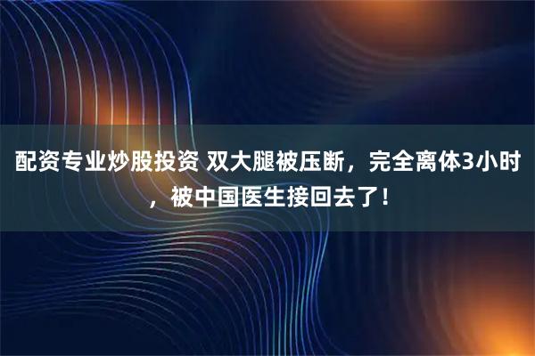 配资专业炒股投资 双大腿被压断，完全离体3小时，被中国医生接回去了！