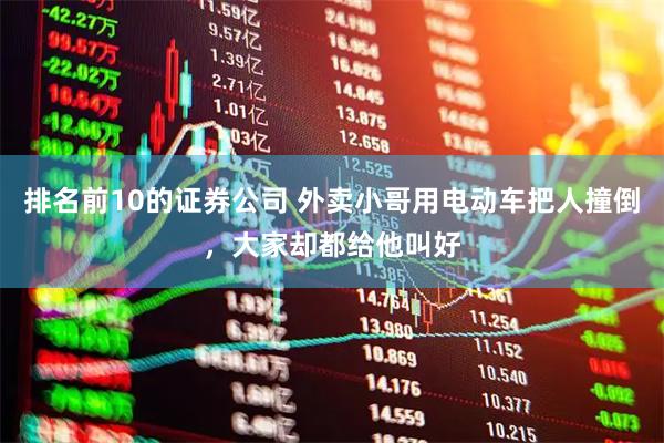 排名前10的证券公司 外卖小哥用电动车把人撞倒，大家却都给他叫好